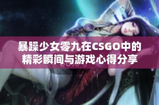 暴躁少女零九在CSGO中的精彩瞬间与游戏心得分享