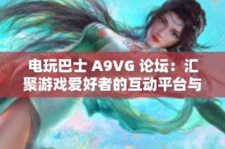 电玩巴士 A9VG 论坛：汇聚游戏爱好者的互动平台与分享社区