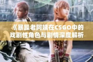 《暴躁老阿姨在CSGO中的戏剧性角色与剧情深度解析》