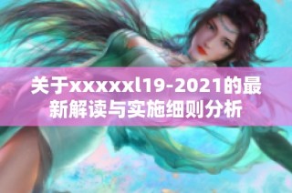 关于xxxxxl19-2021的最新解读与实施细则分析