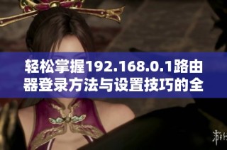 轻松掌握192.168.0.1路由器登录方法与设置技巧的全面指南