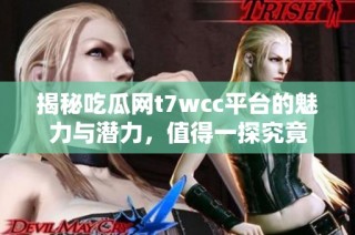 揭秘吃瓜网t7wcc平台的魅力与潜力，值得一探究竟