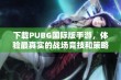 下载PUBG国际版手游，体验最真实的战场竞技和策略对抗精彩时刻