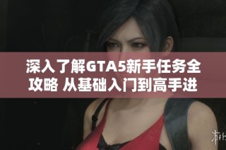 深入了解GTA5新手任务全攻略 从基础入门到高手进阶的完美游戏指南