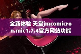 全新体验 天堂jmcomicron.mic1.7.4官方网站功能与特点详解