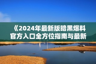 《2024年最新版暗黑爆料官方入口全方位指南与最新信息》