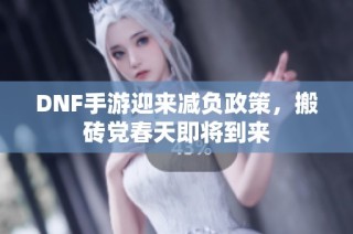 DNF手游迎来减负政策，搬砖党春天即将到来