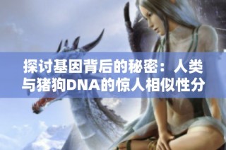 探讨基因背后的秘密：人类与猪狗DNA的惊人相似性分析