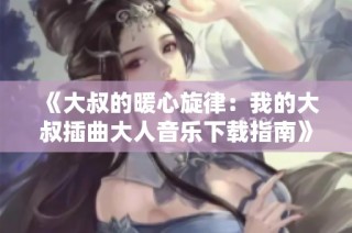 《大叔的暖心旋律：我的大叔插曲大人音乐下载指南》