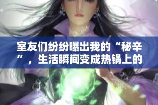 室友们纷纷曝出我的“秘辛”，生活瞬间变成热锅上的蚂蚁