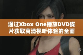 通过Xbox One播放DVD碟片获取高清视听体验的全面指南