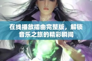 在线播放插曲完整版，解锁音乐之旅的精彩瞬间