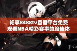 畅享8488tv直播平台免费观看NBA精彩赛事的绝佳体验