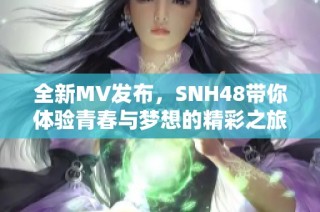 全新MV发布，SNH48带你体验青春与梦想的精彩之旅