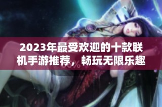 2023年最受欢迎的十款联机手游推荐，畅玩无限乐趣