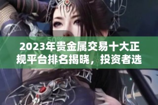 2023年贵金属交易十大正规平台排名揭晓，投资者选择指南