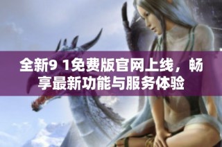 全新9 1免费版官网上线，畅享最新功能与服务体验