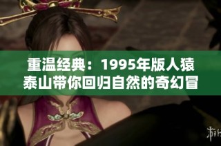 重温经典：1995年版人猿泰山带你回归自然的奇幻冒险之旅