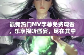 最新热门MV字幕免费观看，乐享视听盛宴，尽在其中