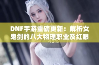 DNF手游重磅更新：解析女鬼剑的八大物理职业及红眼优势