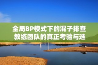 全局BP模式下的混子排查 教练团队的真正考验与选手的表现息息相关