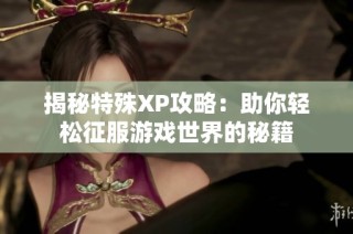 揭秘特殊XP攻略：助你轻松征服游戏世界的秘籍