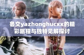 鲁交yazhonghucxx的精彩旅程与独特见解探讨