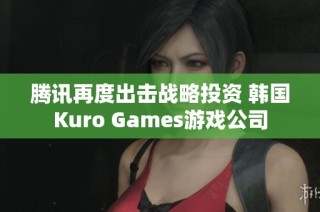 腾讯再度出击战略投资 韩国Kuro Games游戏公司