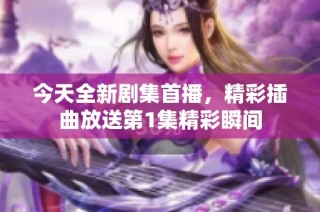 今天全新剧集首播，精彩插曲放送第1集精彩瞬间