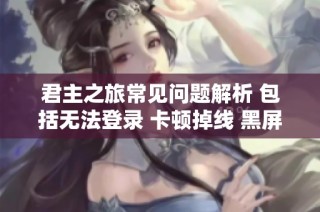 君主之旅常见问题解析 包括无法登录 卡顿掉线 黑屏和服务器连接失败等解决方案