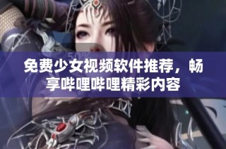 免费少女视频软件推荐，畅享哔哩哔哩精彩内容