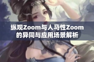 纵观Zoom与人马性Zoom的异同与应用场景解析