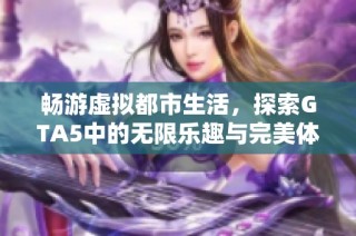 畅游虚拟都市生活，探索GTA5中的无限乐趣与完美体验