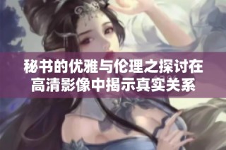 秘书的优雅与伦理之探讨在高清影像中揭示真实关系