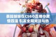 暴躁妹妹在CSGO直播中激情四溢 引发全网关注与热议