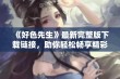 《好色先生》最新完整版下载链接，助你轻松畅享精彩内容