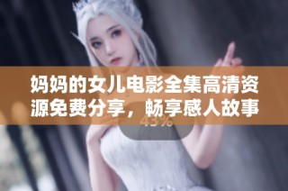 妈妈的女儿电影全集高清资源免费分享，畅享感人故事与深刻情感