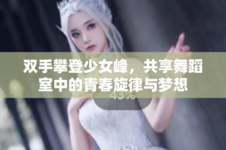 双手攀登少女峰，共享舞蹈室中的青春旋律与梦想