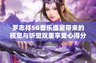 罗志祥5G音乐盛宴带来的视觉与听觉双重享受心得分享