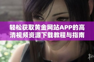 轻松获取黄金网站APP的高清视频资源下载教程与指南