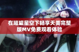 在璀璨星空下畅享天美完整版MV免费观看体验