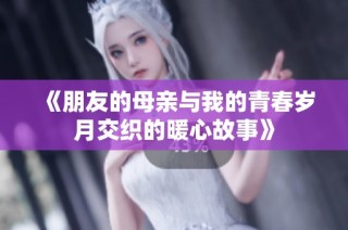 《朋友的母亲与我的青春岁月交织的暖心故事》