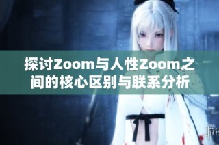 探讨Zoom与人性Zoom之间的核心区别与联系分析