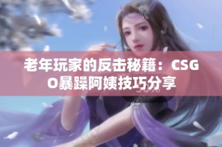 老年玩家的反击秘籍：CSGO暴躁阿姨技巧分享