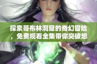 探索哥布林洞窟的奇幻冒险，免费观看全集带你突破想象界限