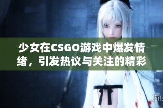 少女在CSGO游戏中爆发情绪，引发热议与关注的精彩时刻