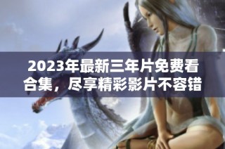 2023年最新三年片免费看合集，尽享精彩影片不容错过