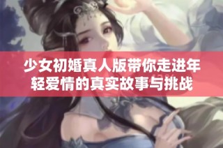 少女初婚真人版带你走进年轻爱情的真实故事与挑战