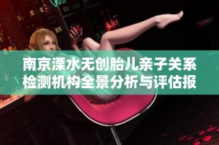 南京溧水无创胎儿亲子关系检测机构全景分析与评估报告