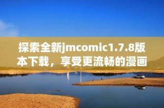 探索全新jmcomic1.7.8版本下载，享受更流畅的漫画阅读体验与精彩内容更新